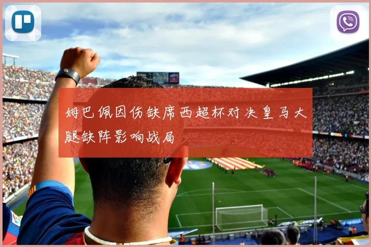 姆巴佩因伤缺席西超杯对决皇马大腿缺阵影响战局