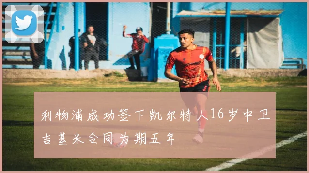 利物浦成功签下凯尔特人16岁中卫吉基米合同为期五年