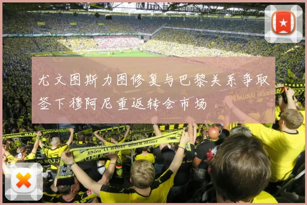 尤文图斯力图修复与巴黎关系争取签下穆阿尼重返转会市场