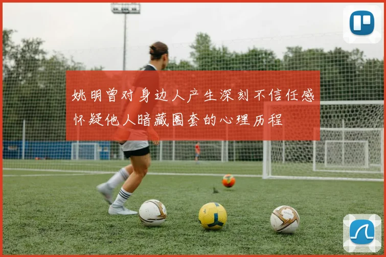 姚明曾对身边人产生深刻不信任感怀疑他人暗藏圈套的心理历程