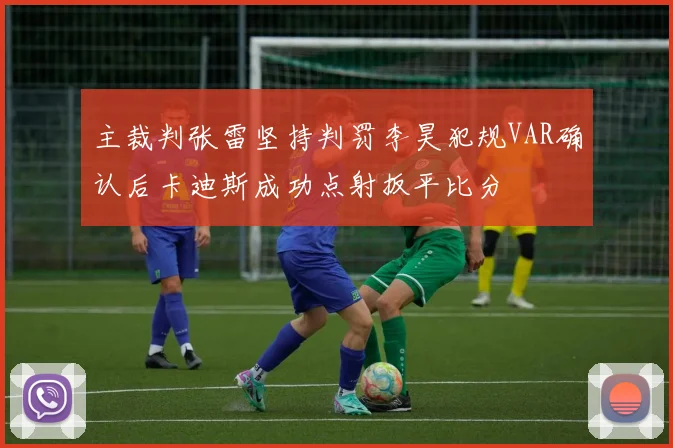 主裁判张雷坚持判罚李昊犯规VAR确认后卡迪斯成功点射扳平比分