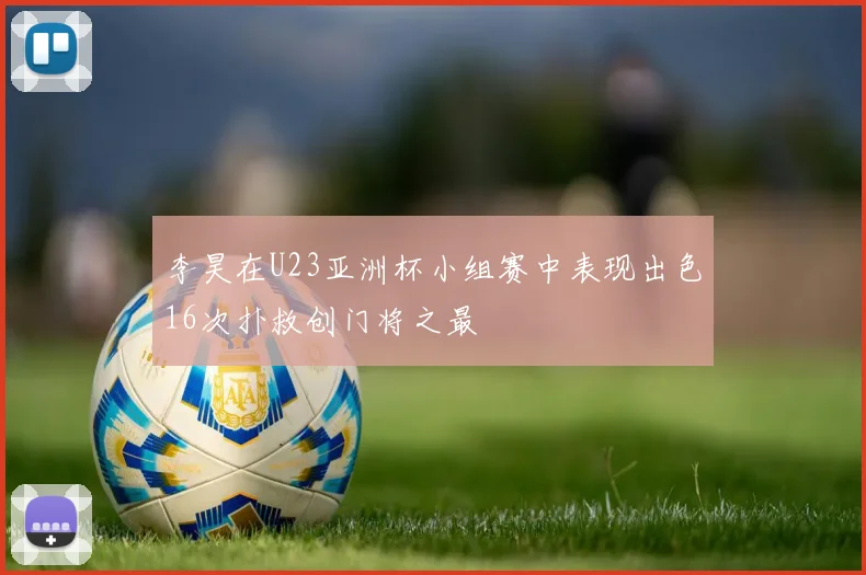 李昊在U23亚洲杯小组赛中表现出色16次扑救创门将之最