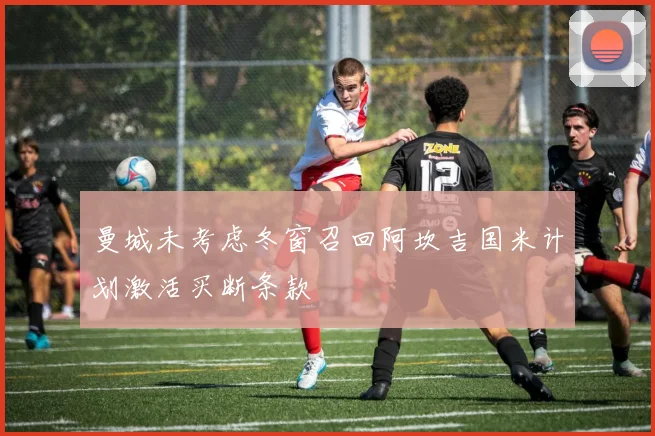 曼城未考虑冬窗召回阿坎吉国米计划激活买断条款