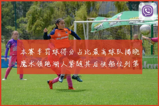 本赛季罚球得分占比最高球队揭晓魔术领跑湖人紧随其后快船位列第四