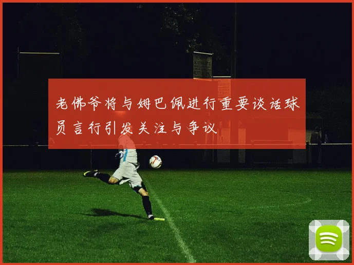 老佛爷将与姆巴佩进行重要谈话球员言行引发关注与争议