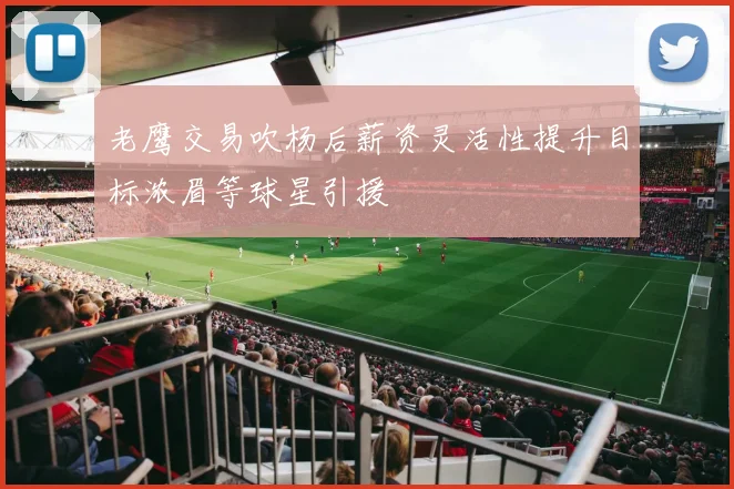 老鹰交易吹杨后薪资灵活性提升目标浓眉等球星引援