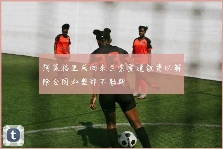 阿莱格里或向米兰索要遣散费以解除合同加盟那不勒斯