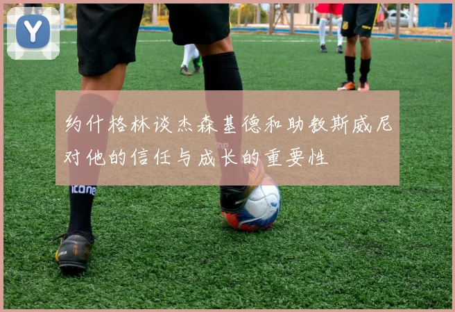 约什格林谈杰森基德和助教斯威尼对他的信任与成长的重要性