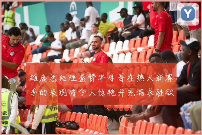 雄鹿总经理盛赞字母哥在热火新赛季的表现将令人惊艳并充满求胜欲