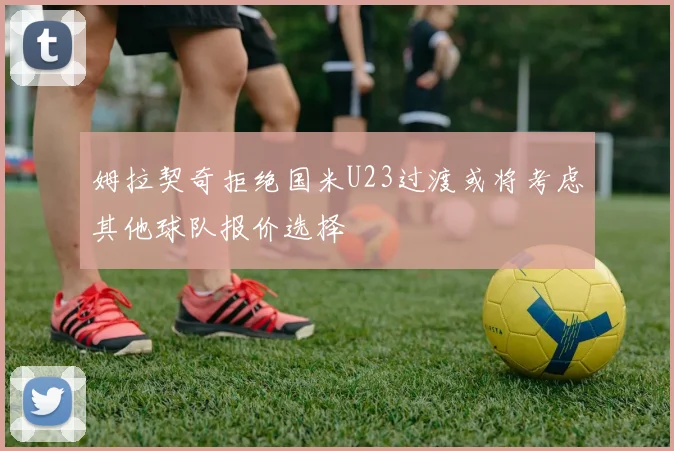 姆拉契奇拒绝国米U23过渡或将考虑其他球队报价选择