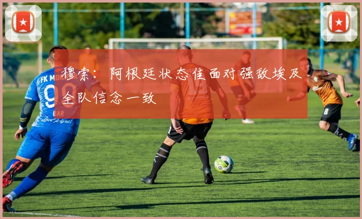 穆索：阿根廷状态佳面对强敌埃及全队信念一致
