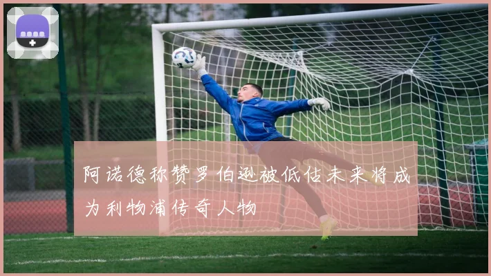 阿诺德称赞罗伯逊被低估未来将成为利物浦传奇人物