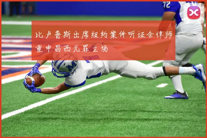 比卢普斯出席纽约案件听证会律师重申昌西无罪立场