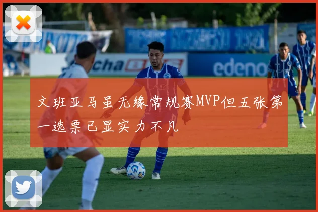 文班亚马虽无缘常规赛MVP但五张第一选票已显实力不凡