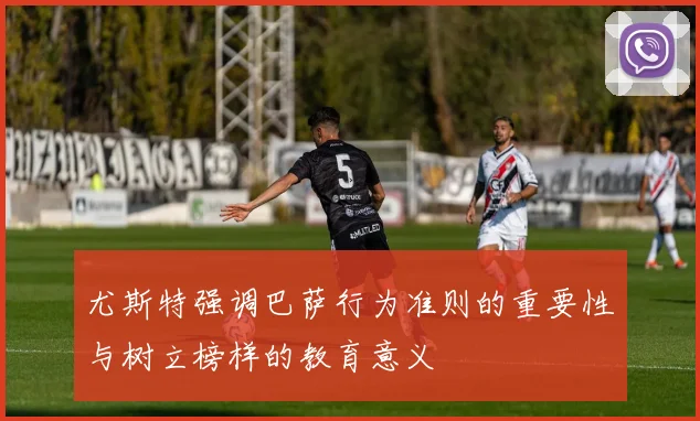 尤斯特强调巴萨行为准则的重要性与树立榜样的教育意义