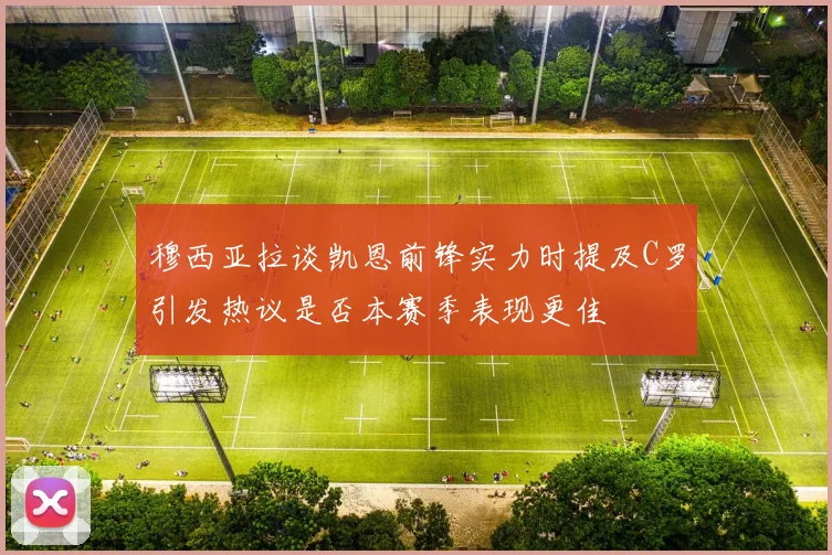 穆西亚拉谈凯恩前锋实力时提及C罗引发热议是否本赛季表现更佳